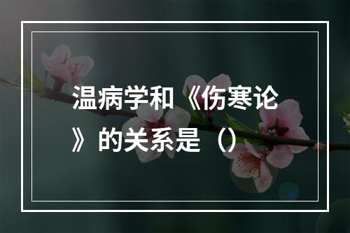 温病学和《伤寒论》的关系是（）