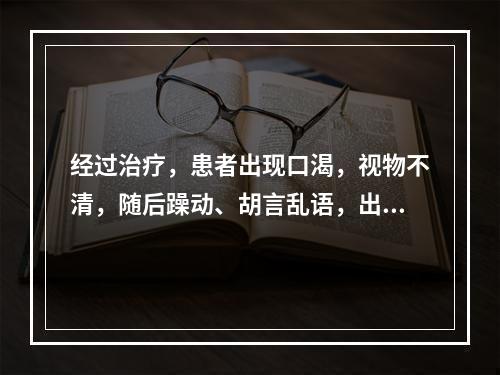 经过治疗，患者出现口渴，视物不清，随后躁动、胡言乱语，出现幻