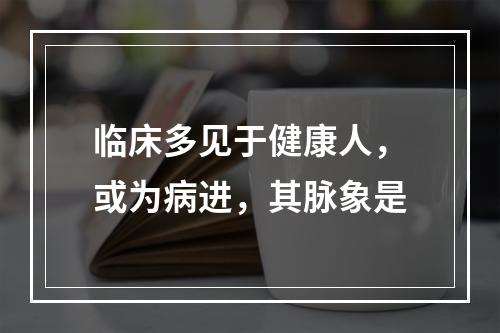 临床多见于健康人，或为病进，其脉象是