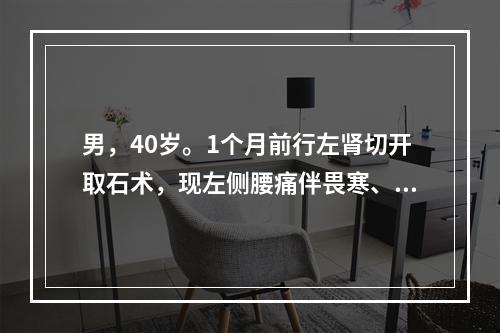 男，40岁。1个月前行左肾切开取石术，现左侧腰痛伴畏寒、高热