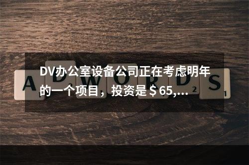 DV办公室设备公司正在考虑明年的一个项目，投资是＄65,00