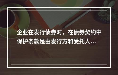 企业在发行债券时，在债券契约中保护条款是由发行方和受托人协商