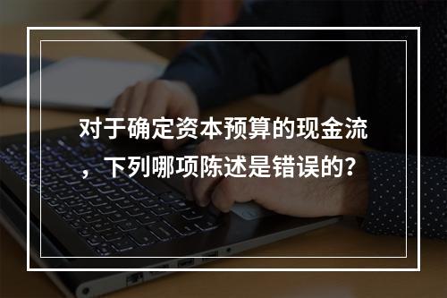 对于确定资本预算的现金流，下列哪项陈述是错误的？