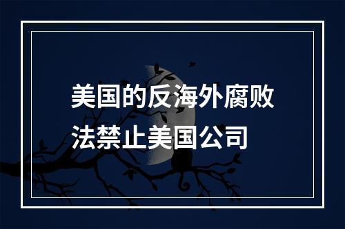 美国的反海外腐败法禁止美国公司