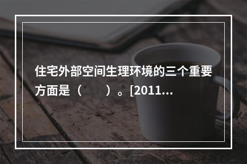 住宅外部空间生理环境的三个重要方面是（　　）。[2011年