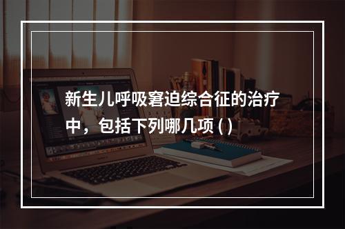 新生儿呼吸窘迫综合征的治疗中，包括下列哪几项 ( )