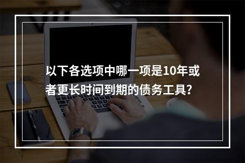 以下各选项中哪一项是10年或者更长时间到期的债务工具？