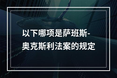 以下哪项是萨班斯-奥克斯利法案的规定