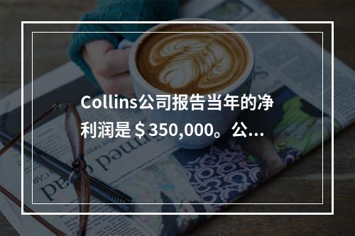 Collins公司报告当年的净利润是＄350,000。公司有