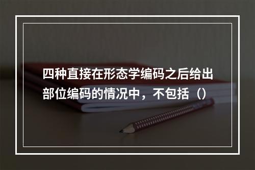 四种直接在形态学编码之后给出部位编码的情况中，不包括（）