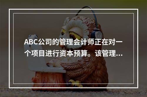 ABC公司的管理会计师正在对一个项目进行资本预算。该管理会计