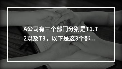 A公司有三个部门分别是T1.T2以及T3，以下是这3个部门的