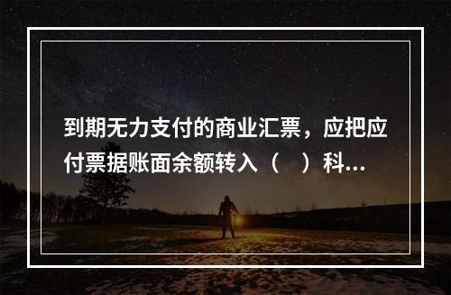 到期无力支付的商业汇票，应把应付票据账面余额转入（　）科目。