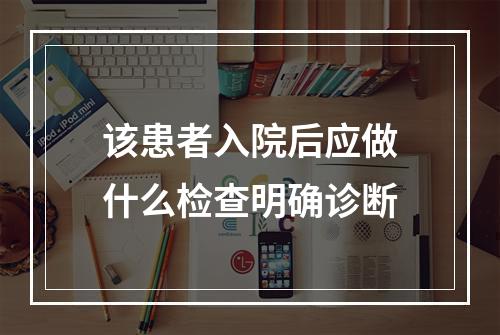 该患者入院后应做什么检查明确诊断