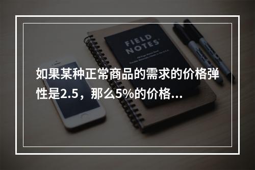 如果某种正常商品的需求的价格弹性是2.5，那么5%的价格降幅