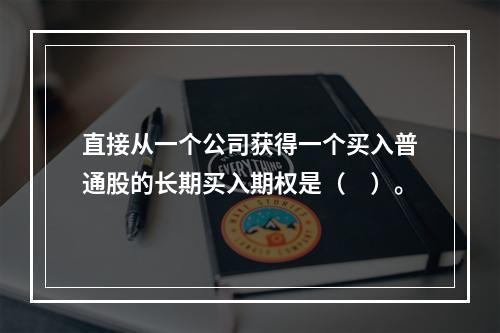 直接从一个公司获得一个买入普通股的长期买入期权是（　）。