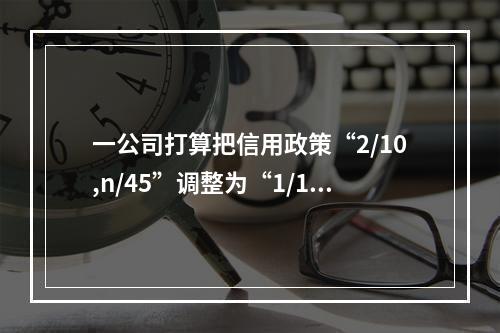 一公司打算把信用政策“2/10,n/45”调整为“1/15,