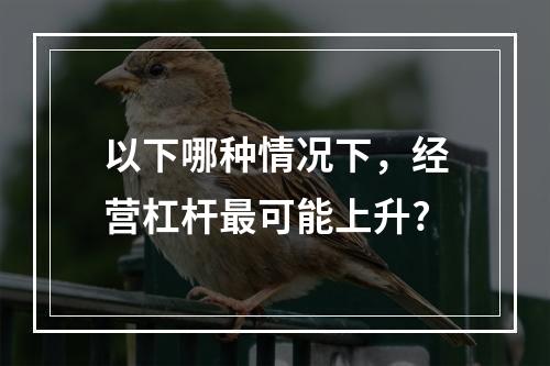 以下哪种情况下，经营杠杆最可能上升?