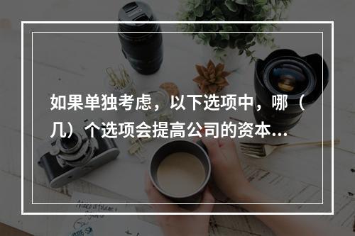 如果单独考虑，以下选项中，哪（几）个选项会提高公司的资本成本