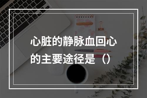 心脏的静脉血回心的主要途径是（）