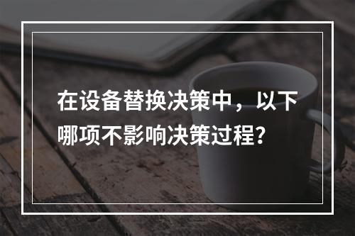 在设备替换决策中，以下哪项不影响决策过程？