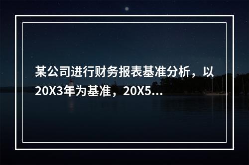 某公司进行财务报表基准分析，以20X3年为基准，20X5年销