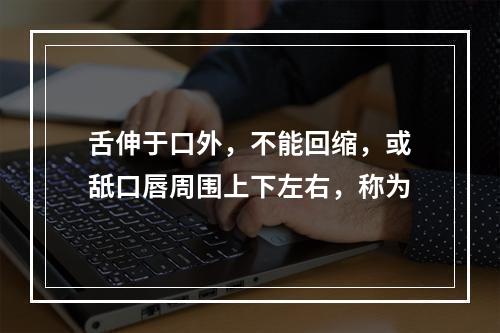 舌伸于口外，不能回缩，或舐口唇周围上下左右，称为