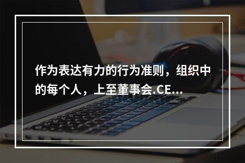 作为表达有力的行为准则，组织中的每个人，上至董事会.CEO,