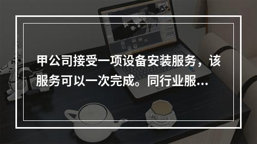 甲公司接受一项设备安装服务，该服务可以一次完成。同行业服务收