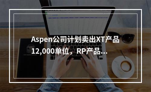 Aspen公司计划卖出XT产品12,000单位，RP产品8,