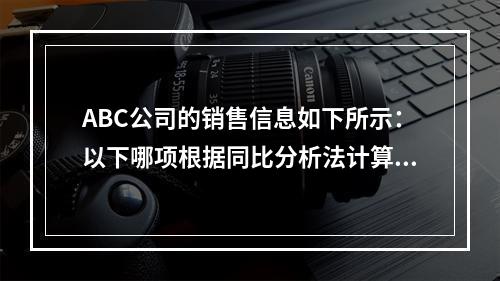 ABC公司的销售信息如下所示：以下哪项根据同比分析法计算得出