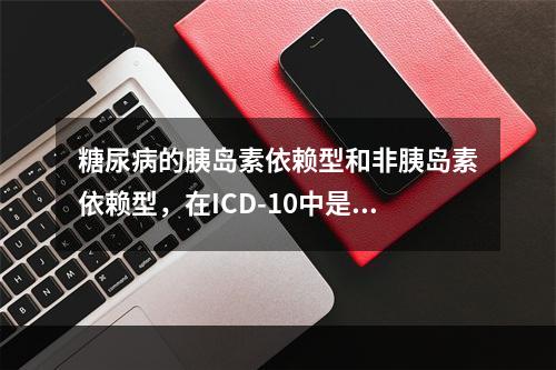 糖尿病的胰岛素依赖型和非胰岛素依赖型，在ICD-10中是作为