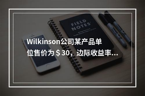 Wilkinson公司某产品单位售价为＄30，边际收益率为4