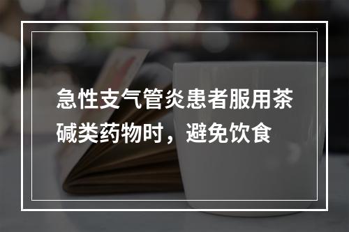 急性支气管炎患者服用茶碱类药物时，避免饮食