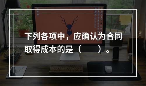 下列各项中，应确认为合同取得成本的是（　　）。