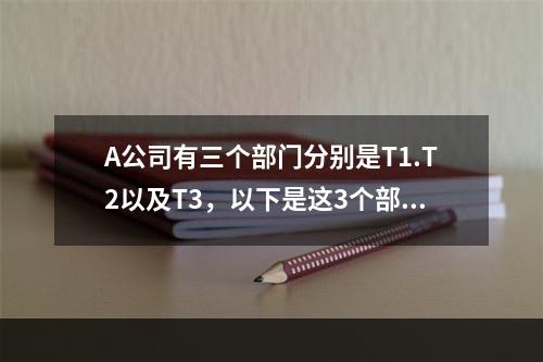 A公司有三个部门分别是T1.T2以及T3，以下是这3个部门的