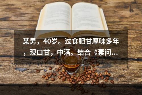 某男，40岁。过食肥甘厚味多年，现口甘，中满。结合《素问·奇