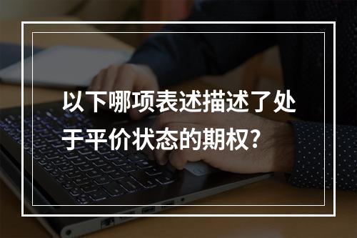 以下哪项表述描述了处于平价状态的期权?