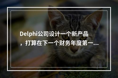 Delphi公司设计一个新产品，打算在下一个财务年度第一次投