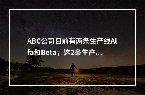 ABC公司目前有两条生产线Alfa和Beta，这2条生产的盈