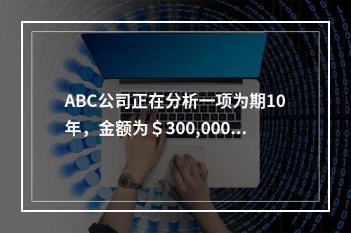 ABC公司正在分析一项为期10年，金额为＄300,000的设