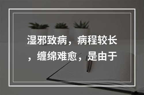 湿邪致病，病程较长，缠绵难愈，是由于