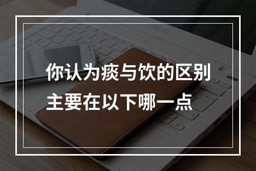 你认为痰与饮的区别主要在以下哪一点