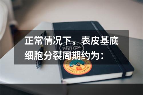 正常情况下，表皮基底细胞分裂周期约为：