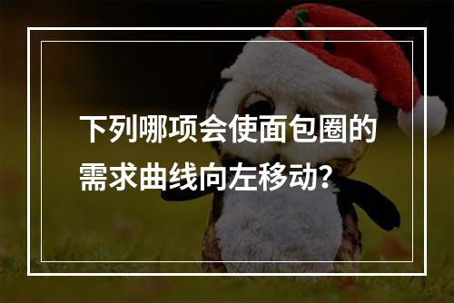 下列哪项会使面包圈的需求曲线向左移动？