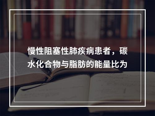 慢性阻塞性肺疾病患者，碳水化合物与脂肪的能量比为