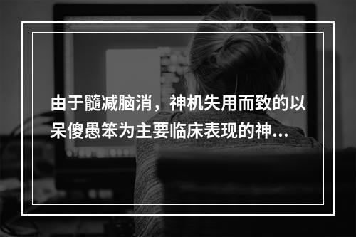 由于髓减脑消，神机失用而致的以呆傻愚笨为主要临床表现的神志疾