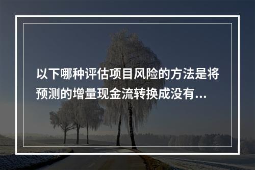 以下哪种评估项目风险的方法是将预测的增量现金流转换成没有风险