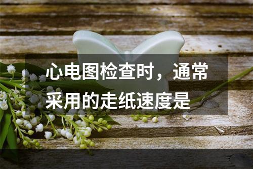 心电图检查时，通常采用的走纸速度是