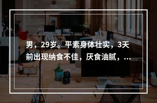 男，29岁。平素身体壮实，3天前出现纳食不佳，厌食油腻，形疲